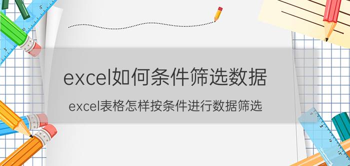 excel如何条件筛选数据 excel表格怎样按条件进行数据筛选？